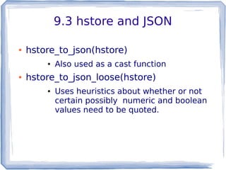 9.3 hstore and JSON
● hstore_to_json(hstore)
● Also used as a cast function
● hstore_to_json_loose(hstore)
● Uses heuristi...