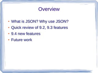 Overview
● What is JSON? Why use JSON?
● Quick review of 9.2, 9.3 features
● 9.4 new features
● Future work
 
