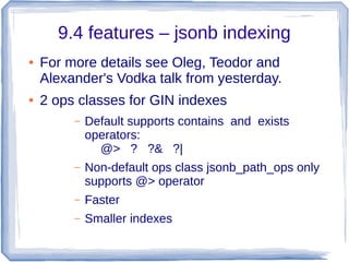 9.4 features – jsonb indexing
● For more details see Oleg, Teodor and
Alexander's Vodka talk from yesterday.
● 2 ops class...
