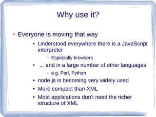 Why use it?
● Everyone is moving that way
● Understood everywhere there is a JavaScript
interpreter
– Especially browsers
...