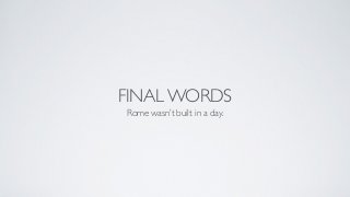 FINAL WORDS
Rome wasn’t built in a day.
 