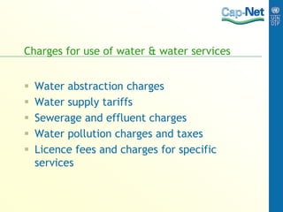 Charges for use of water & water services
 Water abstraction charges
 Water supply tariffs
 Sewerage and effluent charges
 Water pollution charges and taxes
 Licence fees and charges for specific
services
 