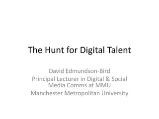 The Hunt for Digital Talent
David Edmundson-Bird
Principal Lecturer in Digital & Social
Media Comms at MMU
Manchester Metropolitan University
 
