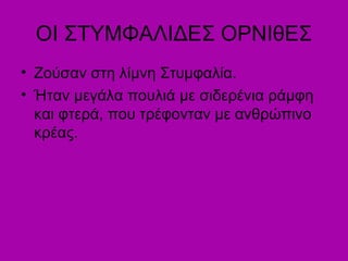 ΟΙ ΣΤΥΜΦΑΛΙΔΕΣ ΟΡΝΙθΕΣ
• Ζούσαν στη λίμνη Στυμφαλία.
• Ήταν μεγάλα πουλιά με σιδερένια ράμφη
και φτερά, που τρέφονταν με ανθρώπινο
κρέας.
 