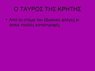 Ο ΤΑΥΡΟΣ ΤΗΣ ΚΡΗΤΗΣ
• Από το στόμα του έβγαιναν φλόγες κι
έκανε πολλές καταστροφές.
 