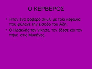 Ο ΚΕΡΒΕΡΟΣ
• Ήταν ένα φοβερό σκυλί με τρία κεφάλια
που φύλαγε την είσοδο του Άδη.
• Ο Ηρακλής τον νίκησε, τον έδεσε και τον
πήγε στις Μυκήνες.
 