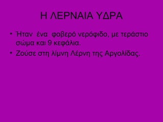 Η ΛΕΡΝΑΙΑ ΥΔΡΑ
• Ήταν ένα φοβερό νερόφιδο, με τεράστιο
σώμα και 9 κεφάλια.
• Ζούσε στη λίμνη Λέρνη της Αργολίδας.
 