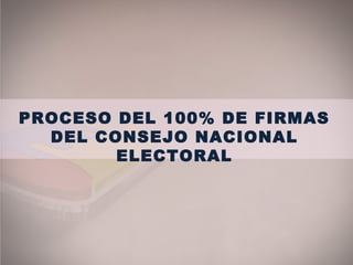 PROCESO DEL 100% DE FIRMAS
DEL CONSEJO NACIONAL
ELECTORAL
 