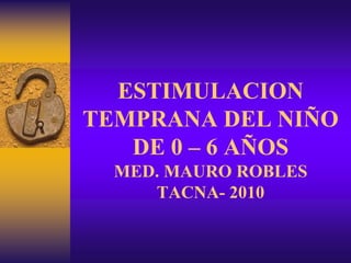 ESTIMULACION
TEMPRANA DEL NIÑO
DE 0 – 6 AÑOS
MED. MAURO ROBLES
TACNA- 2010
 