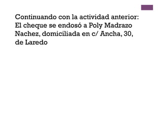 Continuando con la actividad anterior:
El cheque se endosó a Poly Madrazo
Nachez, domiciliada en c/ Ancha, 30,
de Laredo
 