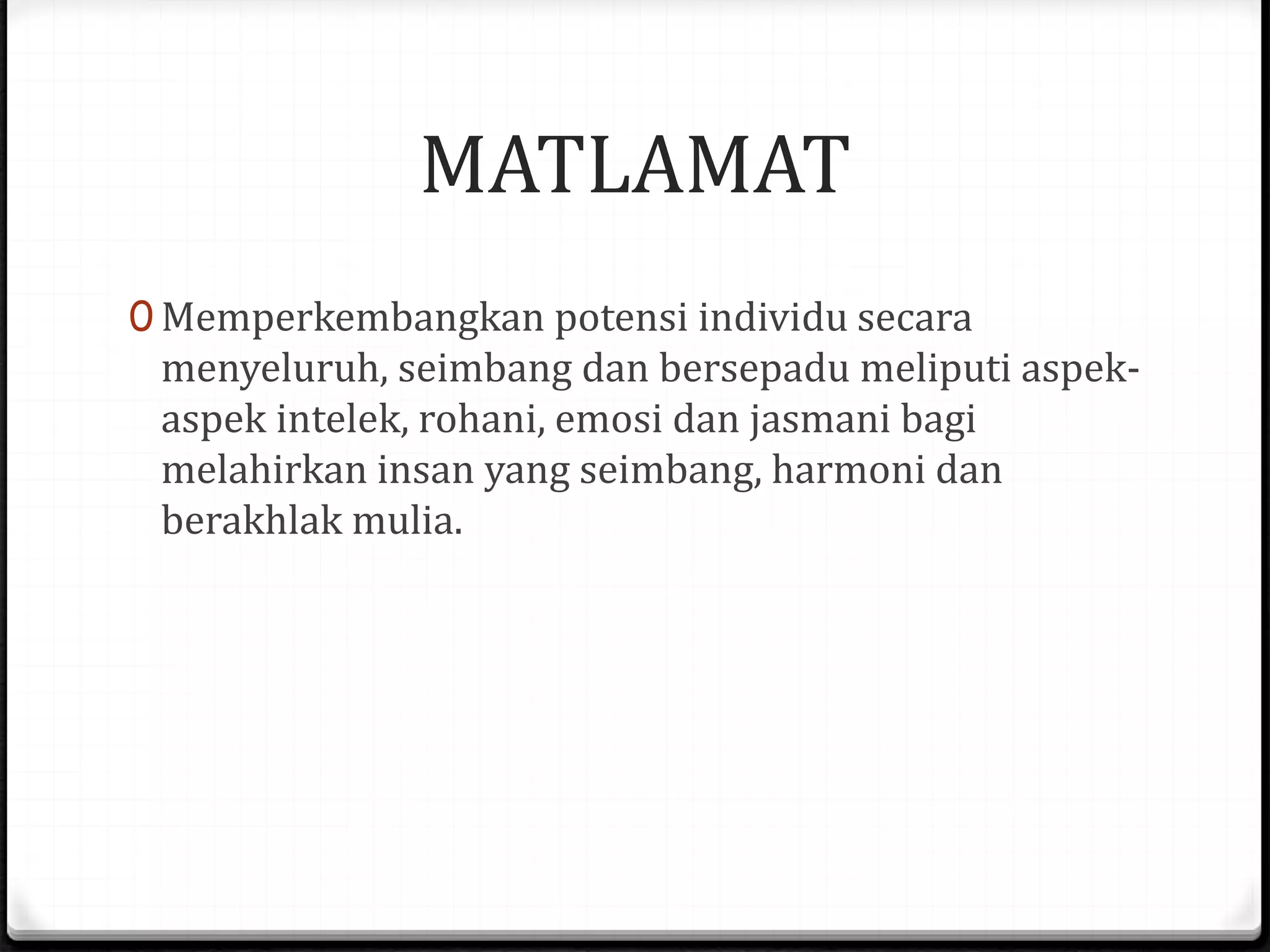 MATLAMAT
0 Memperkembangkan potensi individu secara
menyeluruh, seimbang dan bersepadu meliputi aspek-
aspek intelek, rohani, emosi dan jasmani bagi
melahirkan insan yang seimbang, harmoni dan
berakhlak mulia.
 