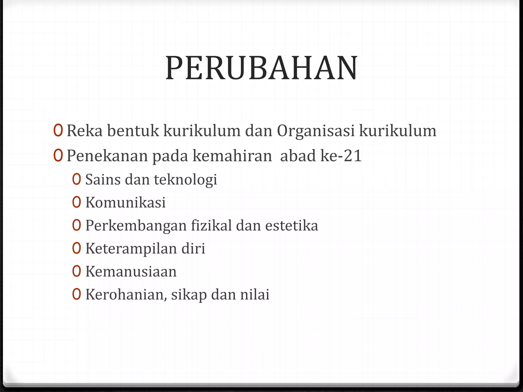 PERUBAHAN
0 Reka bentuk kurikulum dan Organisasi kurikulum
0 Penekanan pada kemahiran abad ke-21
0 Sains dan teknologi
0 Komunikasi
0 Perkembangan fizikal dan estetika
0 Keterampilan diri
0 Kemanusiaan
0 Kerohanian, sikap dan nilai
 