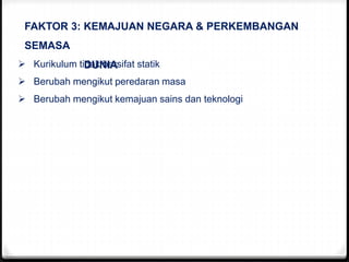 FAKTOR 3: KEMAJUAN NEGARA & PERKEMBANGAN
SEMASA
DUNIA Kurikulum tidak bersifat statik
 Berubah mengikut peredaran masa
 Berubah mengikut kemajuan sains dan teknologi
 