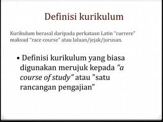 Kurikulum berasal daripada perkataan Latin “currere”
maksud “race course” atau laluan/jejak/jurusan.
Definisi kurikulum
• Definisi kurikulum yang biasa
digunakan merujuk kepada “a
course of study” atau "satu
rancangan pengajian”
 