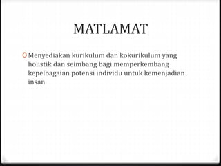 MATLAMAT
0 Menyediakan kurikulum dan kokurikulum yang
holistik dan seimbang bagi memperkembang
kepelbagaian potensi individu untuk kemenjadian
insan
 