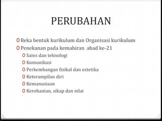 PERUBAHAN
0 Reka bentuk kurikulum dan Organisasi kurikulum
0 Penekanan pada kemahiran abad ke-21
0 Sains dan teknologi
0 Komunikasi
0 Perkembangan fizikal dan estetika
0 Keterampilan diri
0 Kemanusiaan
0 Kerohanian, sikap dan nilai
 