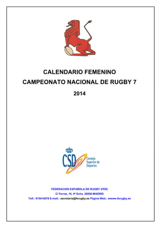 CALENDARIO FEMENINO
CAMPEONATO NACIONAL DE RUGBY 7
2014
FEDERACION ESPAÑOLA DE RUGBY (FER)
C/ Ferraz, 16, 4º Dcha. 28008-M...