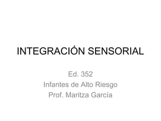 INTEGRACIÓN SENSORIAL
Ed. 352
Infantes de Alto Riesgo
Prof. Maritza García
 