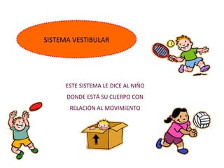 SISTEMA VESTIBULAR
ESTE SISTEMA LE DICE AL NIÑO
DONDE ESTÁ SU CUERPO CON
RELACIÓN AL MOVIMIENTO
 