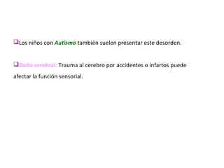 Los niños con Autismo también suelen presentar este desorden.
Daño cerebral: Trauma al cerebro por accidentes o infartos puede
afectar la función sensorial.
 
