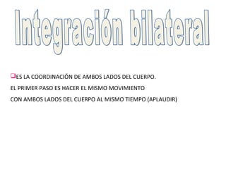 ES LA COORDINACIÓN DE AMBOS LADOS DEL CUERPO.
EL PRIMER PASO ES HACER EL MISMO MOVIMIENTO
CON AMBOS LADOS DEL CUERPO AL MISMO TIEMPO (APLAUDIR)
 