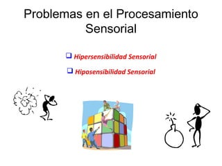Problemas en el Procesamiento
Sensorial
 Hipersensibilidad Sensorial
 Hiposensibilidad Sensorial
 