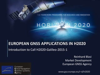 www.gsa.europa.eu/r-d/h2020
Introduction to Call H2020-Galileo-2015-1
Reinhard Blasi
Market Development
European GNSS Agency
EUROPEAN GNSS APPLICATIONS IN H2020
 
