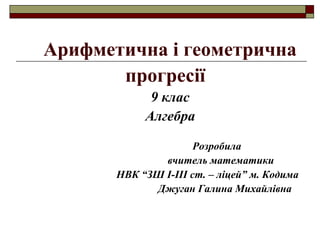 Арифметична і геометрична
прогресії
9 клас
Алгебра
Розробила
вчитель математики
НВК “ЗШ І-ІІІ ст. – ліцей” м. Кодима
Джуган Галина Михайлівна
 