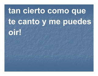 tan cierto como que
te canto y me puedes
oir!
 