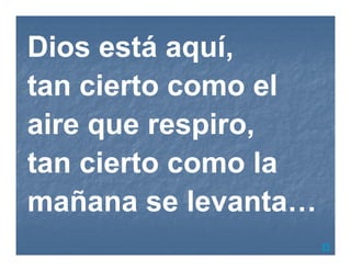D
Dios está aquí,
tan cierto como el
aire que respiro,
tan cierto como la
mañana se levanta…
 