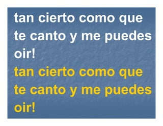 tan cierto como que
te canto y me puedes
oir!
tan cierto como que
te canto y me puedes
oir!
 