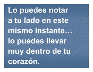 Lo puedes notar
a tu lado en este
mismo instante…
lo puedes llevar
muy dentro de tu
corazón.
 
