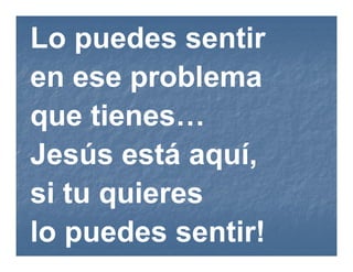 Lo puedes sentir
en ese problema
que tienes…
Jesús está aquí,
si tu quieres
lo puedes sentir!
 