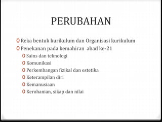 PERUBAHAN
0 Reka bentuk kurikulum dan Organisasi kurikulum
0 Penekanan pada kemahiran abad ke-21
0 Sains dan teknologi
0 Komunikasi
0 Perkembangan fizikal dan estetika
0 Keterampilan diri
0 Kemanusiaan
0 Kerohanian, sikap dan nilai
 