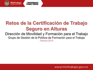 Retos de la Certificación de Trabajo
Seguro en Alturas
Dirección de Movilidad y Formación para el Trabajo
Grupo de Gestión de la Política de Formación para el Trabajo
Febrero 2014
 
