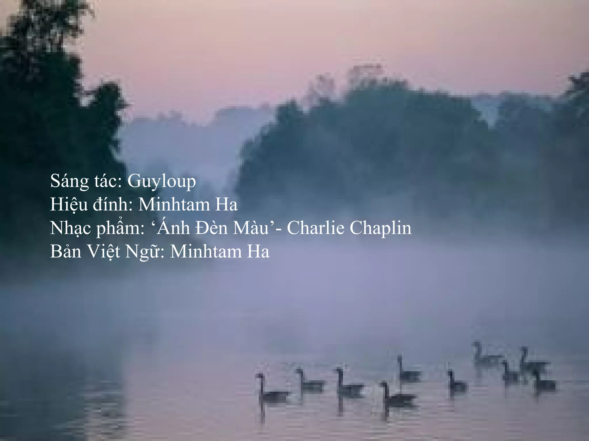 Sáng tác: Guyloup
Hiệu đính: Minhtam Ha
Nhạc phẩm: ‘Ánh Đèn Màu’- Charlie Chaplin
Bản Việt Ngữ: Minhtam Ha
 