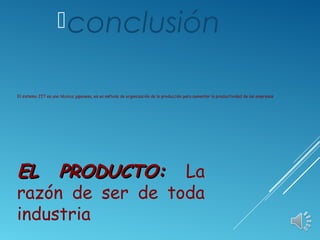 El sistema JIT es una técnica japonesa, es un método de organización de la producción para aumentar la productividad de las empresas
EL PRODUCTO:EL PRODUCTO: La
razón de ser de toda
industria
conclusión
 