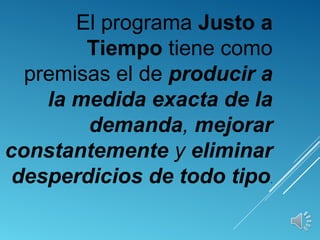 El programa Justo a
Tiempo tiene como
premisas el de producir a
la medida exacta de la
demanda, mejorar
constantemente y eliminar
desperdicios de todo tipo.
 
