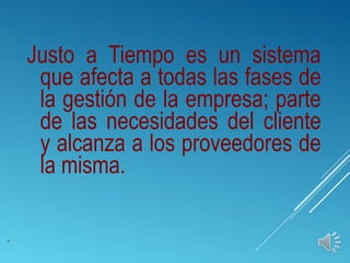 Justo a Tiempo es un sistema
que afecta a todas las fases de
la gestión de la empresa; parte
de las necesidades del cliente
y alcanza a los proveedores de
la misma.
.
 