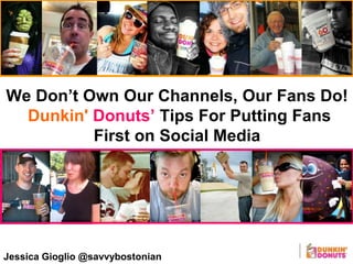 Jessica Gioglio @savvybostonian
We Don’t Own Our Channels, Our Fans Do!
Dunkin' Donuts’ Tips For Putting Fans
First on Social Media
 