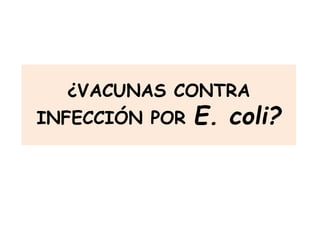 ¿VACUNAS CONTRA
INFECCIÓN POR E. coli?
 