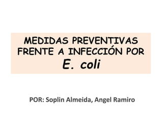 MEDIDAS PREVENTIVAS
FRENTE A INFECCIÓN POR
E. coli
POR: Soplin Almeida, Angel Ramiro
 