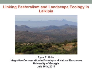 Linking Pastoralism and Landscape Ecology in
Laikipia
Ryan R. Unks
Integrative Conservation in Forestry and Natural Resources
University of Georgia
July 16th, 2014
 