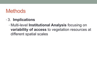Methods
• 3. Implications
• Multi-level Institutional Analysis focusing on
variability of access to vegetation resources at
different spatial scales
 