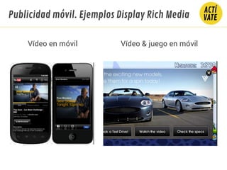 Publicidad móvil. Ejemplos Display Rich Media
Vídeo en móvil Vídeo & juego en móvil
 