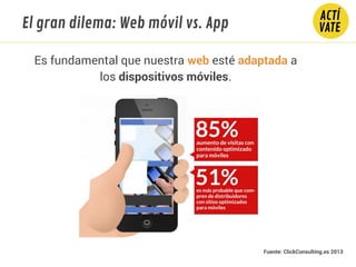 El gran dilema: Web móvil vs. App
Es fundamental que nuestra web esté adaptada a
los dispositivos móviles.
Fuente: ClickConsulting.es 2013
 