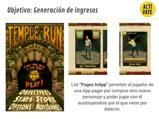 Objetivo: Generación de ingresos
Los “Pagos InApp” permiten al jugador de
una App pagar por comprar otro nuevo
personaje y poder jugar con él
sustituyéndolo por el que viene por
defecto.
 