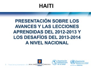 Título de la presentación| 20131 |
PRESENTACIÓN SOBRE LOS
AVANCES Y LAS LECCIONES
APRENDIDAS DEL 2012-2013 Y
LOS DESAFÍOS DEL 2013-2014
A NIVEL NACIONAL
HAITI
 