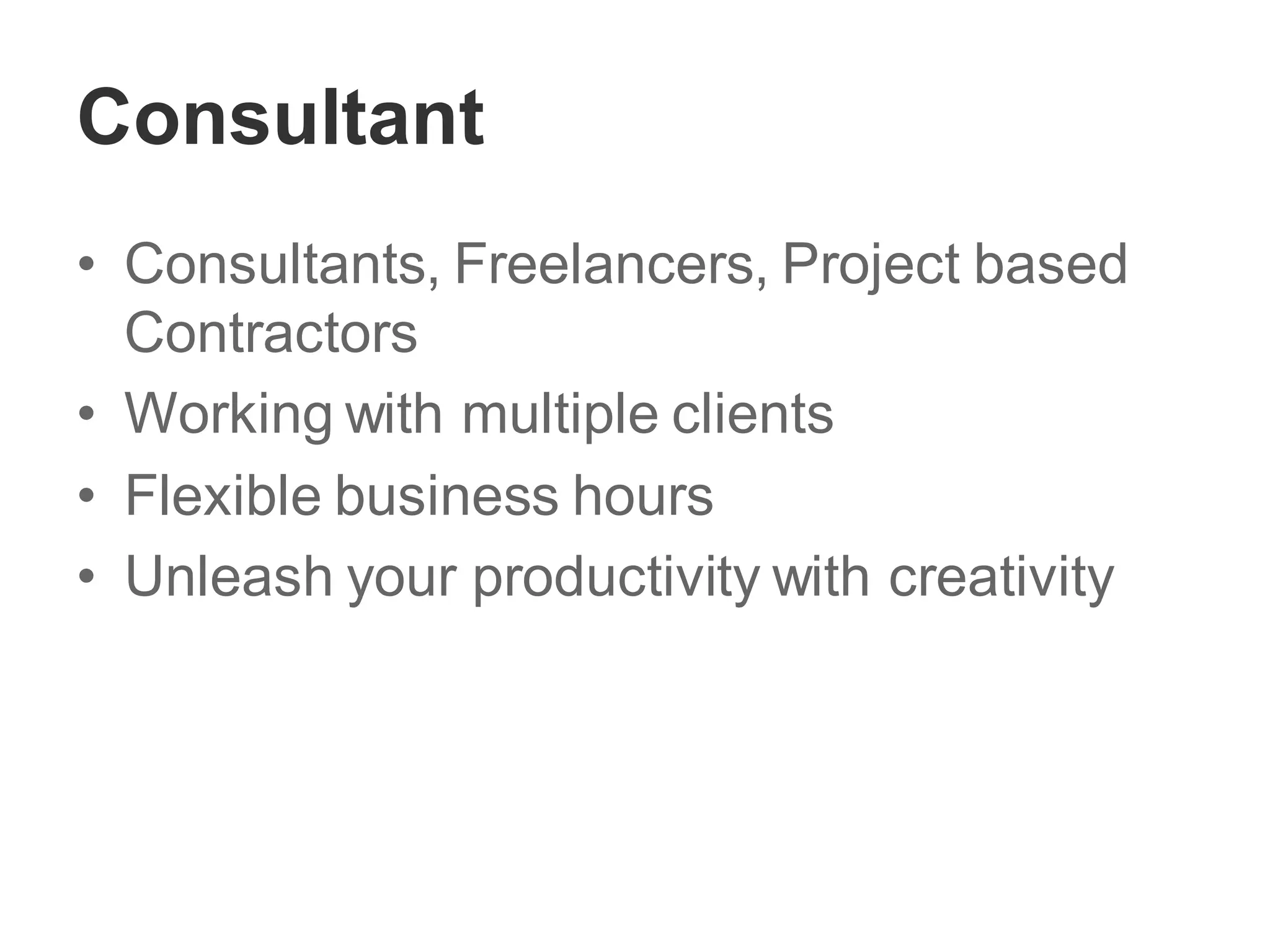 Consultant
• Consultants, Freelancers, Project based
Contractors
• Working with multiple clients
• Flexible business hours
• Unleash your productivity with creativity
 