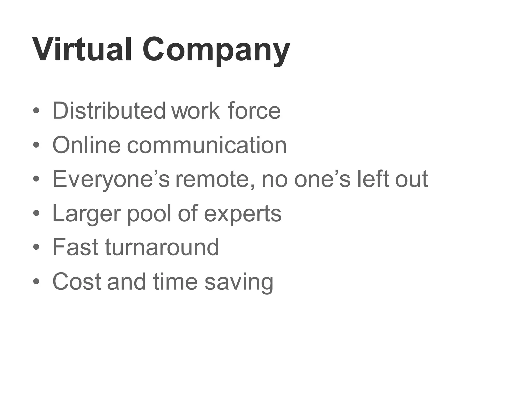Virtual Company
• Distributed work force
• Online communication
• Everyone’s remote, no one’s left out
• Larger pool of experts
• Fast turnaround
• Cost and time saving
 